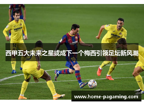 西甲五大未来之星或成下一个梅西引领足坛新风潮
