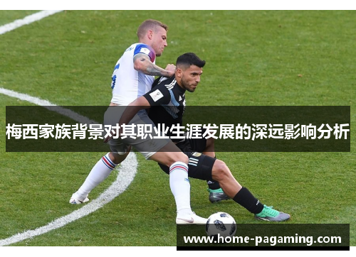 梅西家族背景对其职业生涯发展的深远影响分析