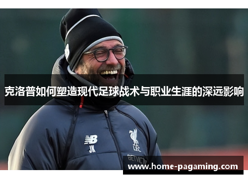 克洛普如何塑造现代足球战术与职业生涯的深远影响