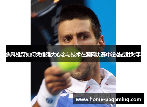 焦科维奇如何凭借强大心态与技术在澳网决赛中逆袭战胜对手