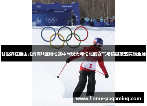 谷爱凌在自由式滑雪U型场地赛中展现无与伦比的霸气与精湛技艺震撼全场