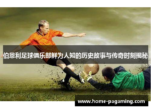 伯恩利足球俱乐部鲜为人知的历史故事与传奇时刻揭秘