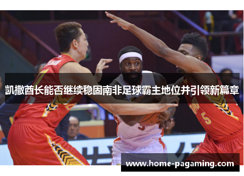 凯撒酋长能否继续稳固南非足球霸主地位并引领新篇章