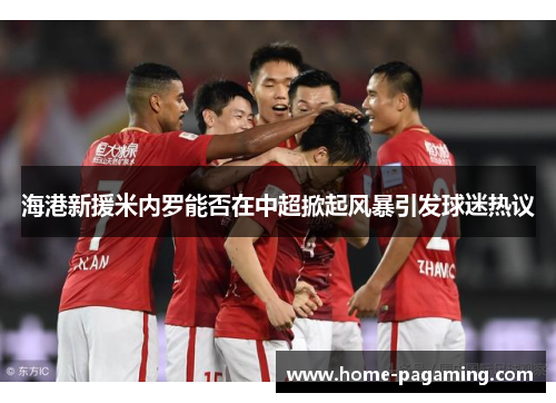 海港新援米内罗能否在中超掀起风暴引发球迷热议