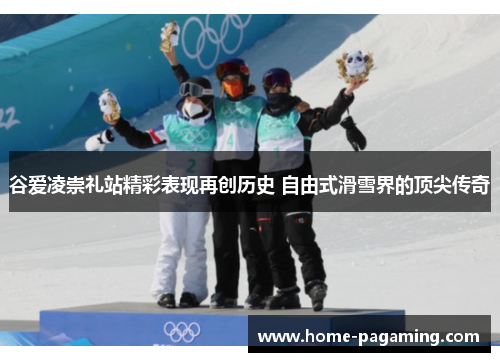 谷爱凌崇礼站精彩表现再创历史 自由式滑雪界的顶尖传奇