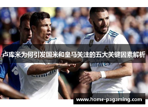 卢库米为何引发国米和皇马关注的五大关键因素解析