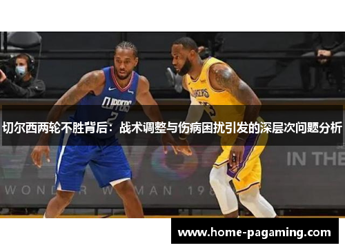 切尔西两轮不胜背后：战术调整与伤病困扰引发的深层次问题分析
