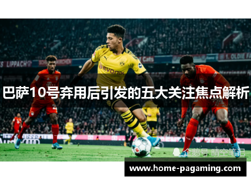 巴萨10号弃用后引发的五大关注焦点解析 巴萨10号弃用后引发的五大关注焦点解析