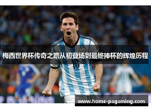 梅西世界杯传奇之路从初登场到最终捧杯的辉煌历程