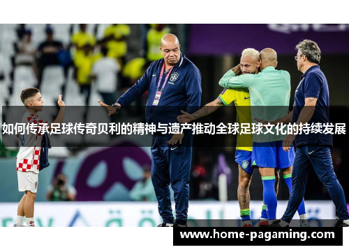 如何传承足球传奇贝利的精神与遗产推动全球足球文化的持续发展