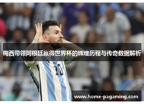梅西带领阿根廷赢得世界杯的辉煌历程与传奇数据解析