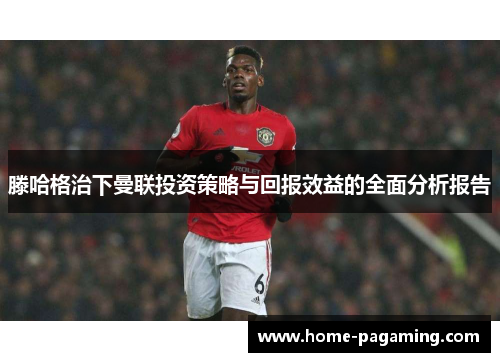 滕哈格治下曼联投资策略与回报效益的全面分析报告