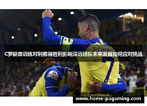C罗缺席训练对利雅得胜利影响深远球队未来发展如何应对挑战