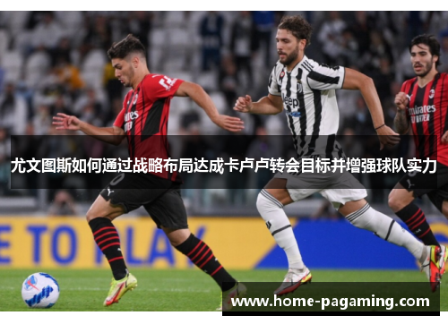 尤文图斯如何通过战略布局达成卡卢卢转会目标并增强球队实力