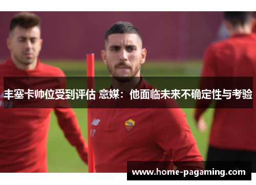 丰塞卡帅位受到评估 意媒：他面临未来不确定性与考验