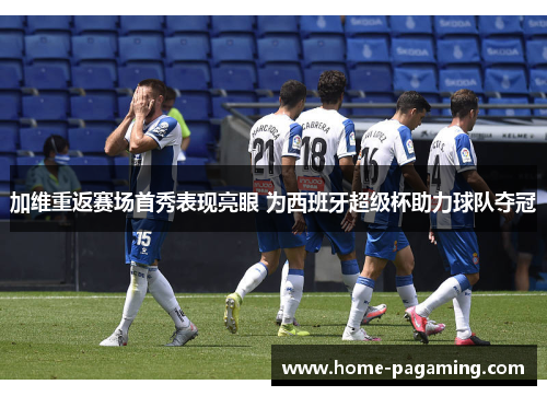 加维重返赛场首秀表现亮眼 为西班牙超级杯助力球队夺冠