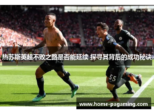热苏斯英超不败之路是否能延续 探寻其背后的成功秘诀