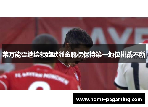莱万能否继续领跑欧洲金靴榜保持第一地位挑战不断