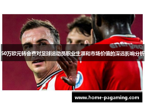 50万欧元转会费对足球运动员职业生涯和市场价值的深远影响分析