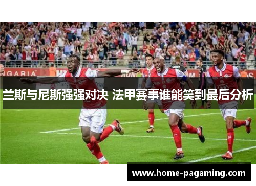 兰斯与尼斯强强对决 法甲赛事谁能笑到最后分析