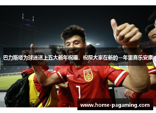 巴力斯塔为球迷送上五大新年祝福，祝愿大家在新的一年里喜乐安康