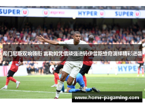 希门尼斯双响领衔 富勒姆凭借顽强逆转伊普斯维奇演绎精彩逆袭