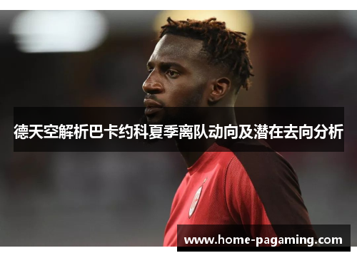 德天空解析巴卡约科夏季离队动向及潜在去向分析