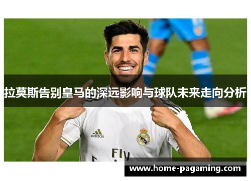 拉莫斯告别皇马的深远影响与球队未来走向分析