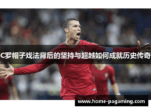 C罗帽子戏法背后的坚持与超越如何成就历史传奇