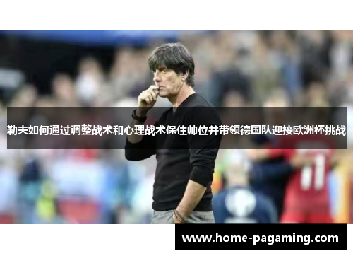 勒夫如何通过调整战术和心理战术保住帅位并带领德国队迎接欧洲杯挑战