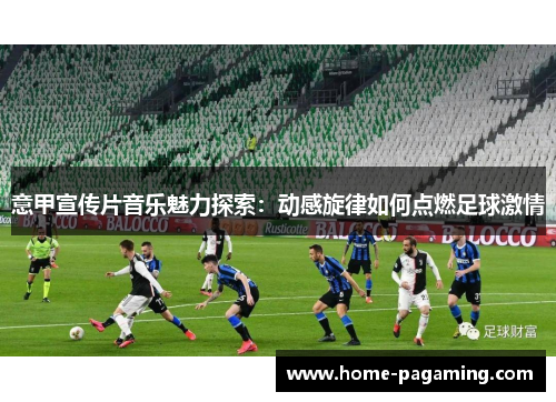 意甲宣传片音乐魅力探索：动感旋律如何点燃足球激情