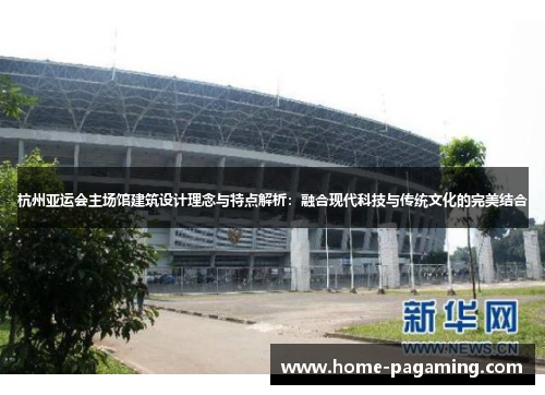 杭州亚运会主场馆建筑设计理念与特点解析：融合现代科技与传统文化的完美结合