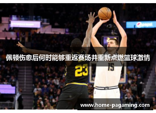 佩顿伤愈后何时能够重返赛场并重新点燃篮球激情