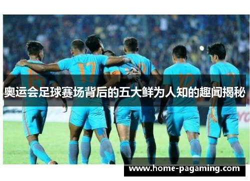 奥运会足球赛场背后的五大鲜为人知的趣闻揭秘