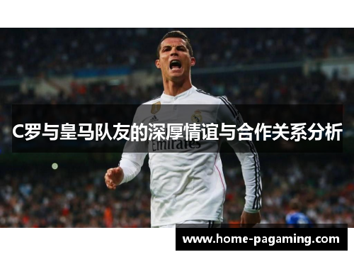 C罗与皇马队友的深厚情谊与合作关系分析
