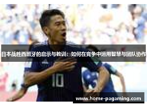 日本战胜西班牙的启示与教训：如何在竞争中运用智慧与团队协作