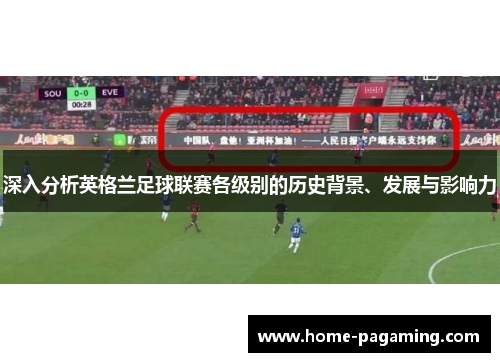 深入分析英格兰足球联赛各级别的历史背景、发展与影响力