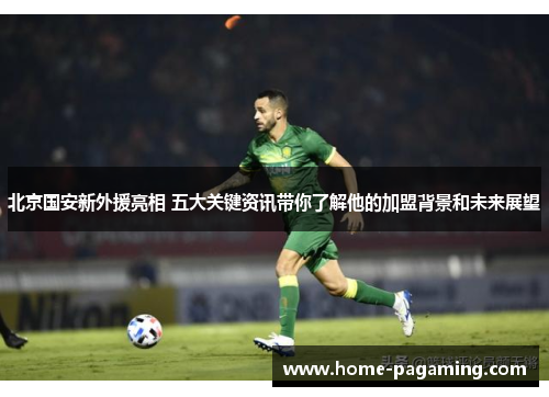 北京国安新外援亮相 五大关键资讯带你了解他的加盟背景和未来展望