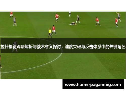 拉什福德踢法解析与战术意义探讨：速度突破与反击体系中的关键角色