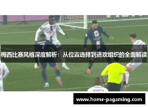 梅西比赛风格深度解析：从位置选择到进攻组织的全面解读