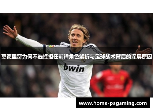 莫德里奇为何不选择担任前锋角色解析与足球战术背后的深层原因