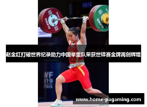 赵金红打破世界纪录助力中国举重队荣获世锦赛金牌再创辉煌