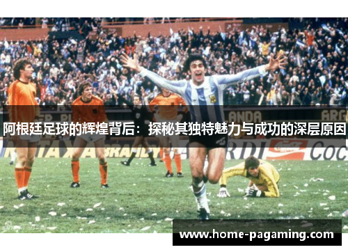 阿根廷足球的辉煌背后：探秘其独特魅力与成功的深层原因