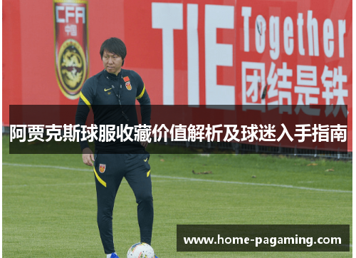 阿贾克斯球服收藏价值解析及球迷入手指南