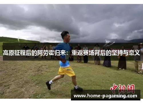 高原征程后的阿劳霍归来：重返赛场背后的坚持与意义