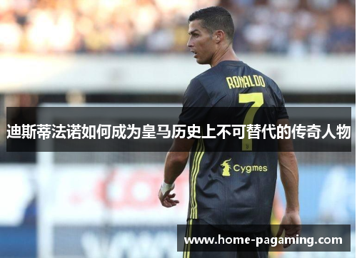 迪斯蒂法诺如何成为皇马历史上不可替代的传奇人物