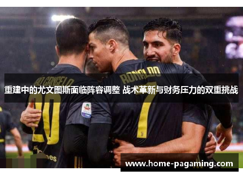 重建中的尤文图斯面临阵容调整 战术革新与财务压力的双重挑战