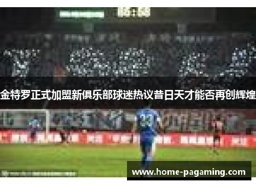 金特罗正式加盟新俱乐部球迷热议昔日天才能否再创辉煌
