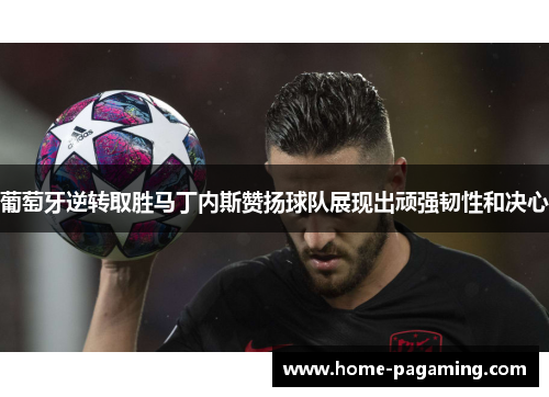 葡萄牙逆转取胜马丁内斯赞扬球队展现出顽强韧性和决心