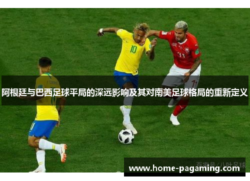 阿根廷与巴西足球平局的深远影响及其对南美足球格局的重新定义